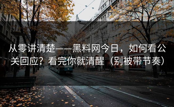 从零讲清楚——黑料网今日,如何看公关回应?看完你就清醒(别被带节奏) 从零讲清楚——黑料网今日,如何看公关回应?看完你就清醒(别被带节奏)