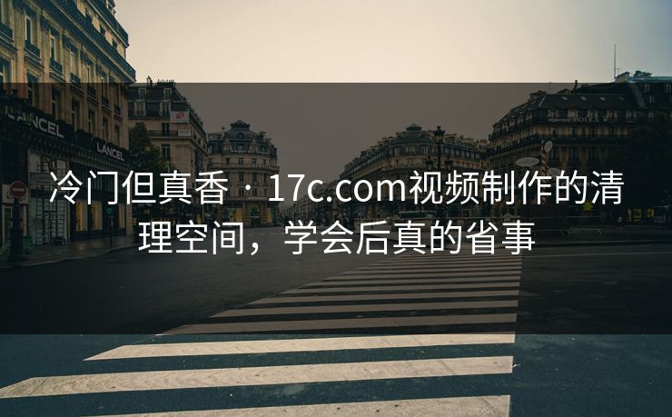 冷门但真香 · 17c.com视频制作的清理空间，学会后真的省事