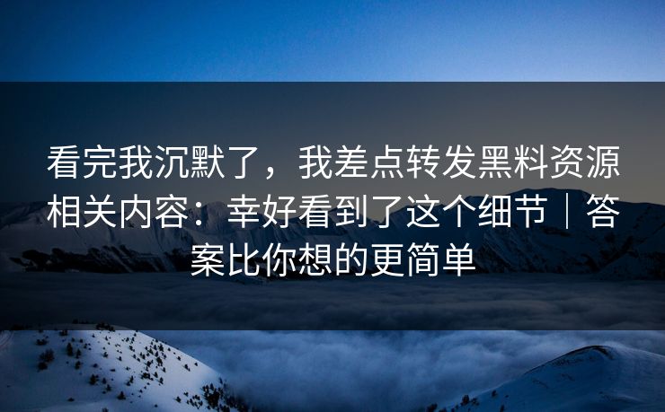 看完我沉默了，我差点转发黑料资源相关内容：幸好看到了这个细节｜答案比你想的更简单