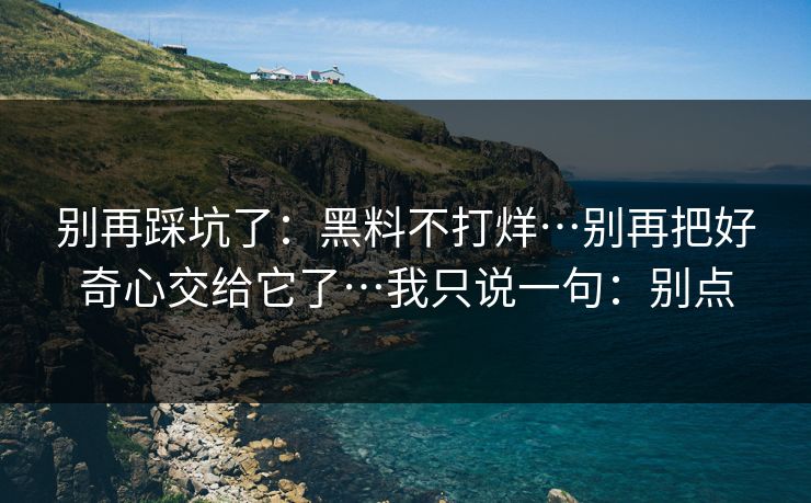 别再踩坑了：黑料不打烊…别再把好奇心交给它了…我只说一句：别点