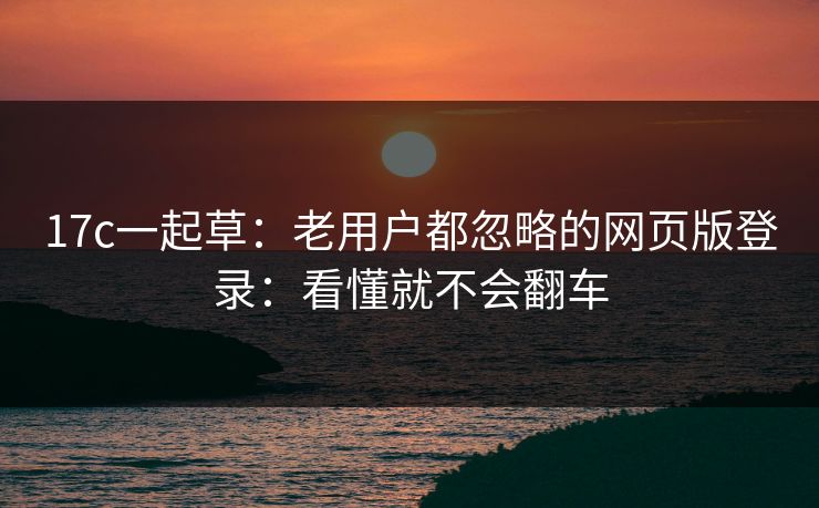 17c一起草:老用户都忽略的网页版登录:看懂就不会翻车 17c一起草:老用户都忽略的网页版登录:看懂就不会翻车