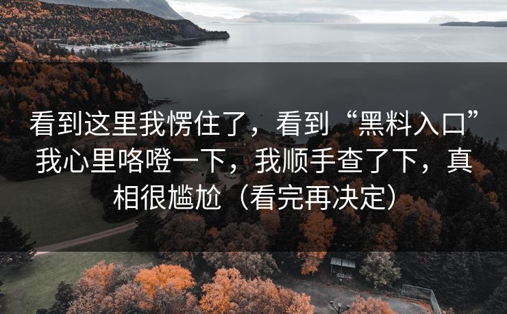 看到这里我愣住了,看到“黑料入口”我心里咯噔一下,我顺手查了下,真相很尴尬(看完再决定) 看到这里我愣住了,看到“黑料入口”我心里咯噔一下,我顺手查了下,真相很尴尬(看完再决定)